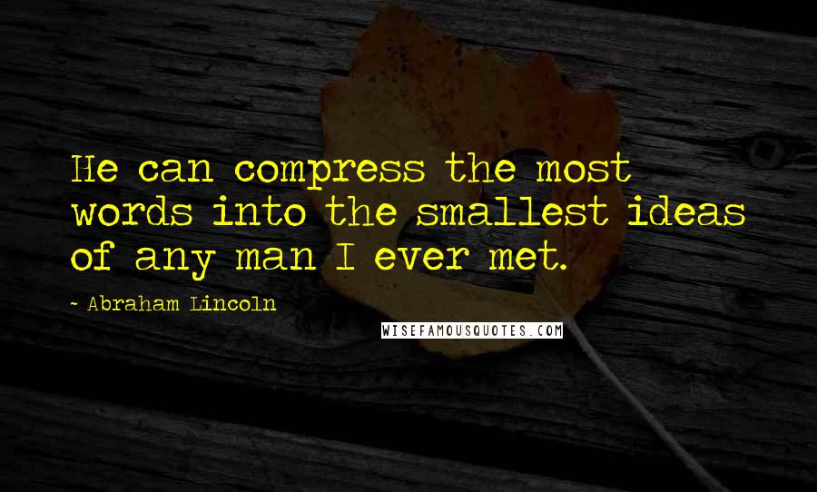 Abraham Lincoln Quotes: He can compress the most words into the smallest ideas of any man I ever met.