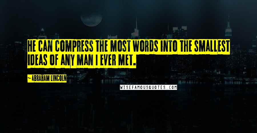 Abraham Lincoln Quotes: He can compress the most words into the smallest ideas of any man I ever met.