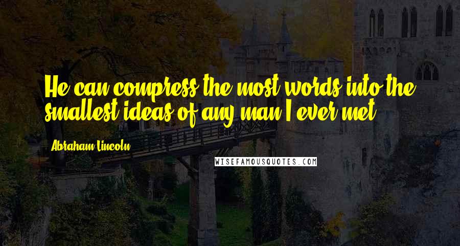 Abraham Lincoln Quotes: He can compress the most words into the smallest ideas of any man I ever met.