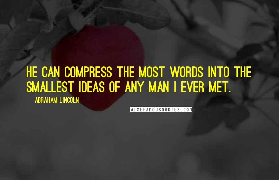 Abraham Lincoln Quotes: He can compress the most words into the smallest ideas of any man I ever met.