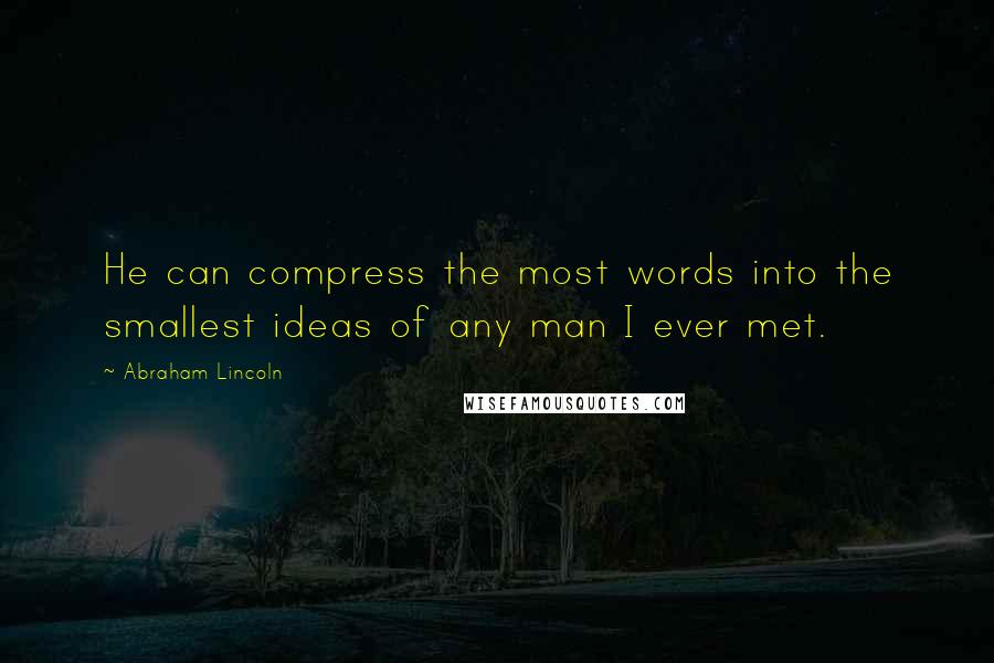 Abraham Lincoln Quotes: He can compress the most words into the smallest ideas of any man I ever met.