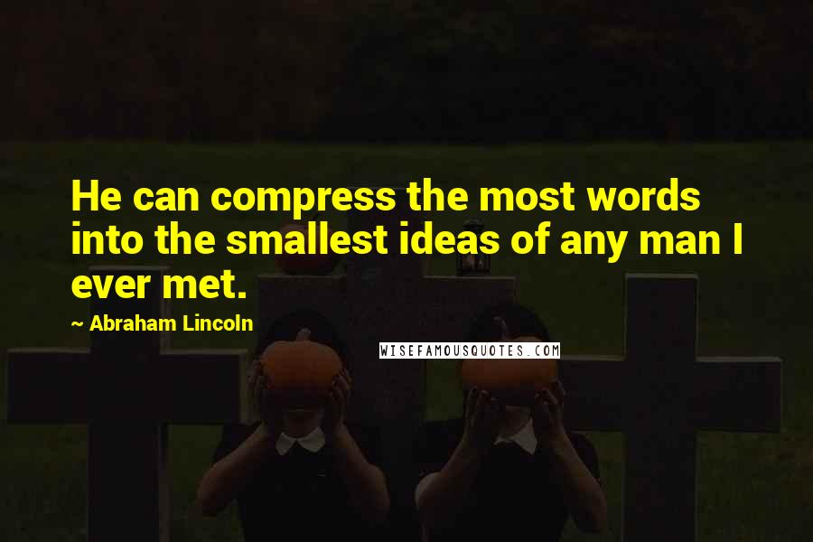 Abraham Lincoln Quotes: He can compress the most words into the smallest ideas of any man I ever met.