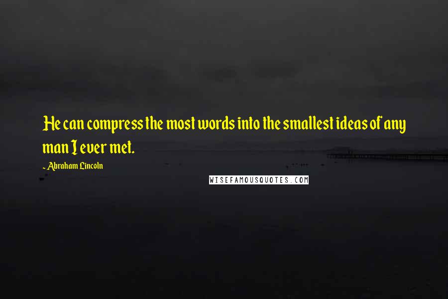 Abraham Lincoln Quotes: He can compress the most words into the smallest ideas of any man I ever met.