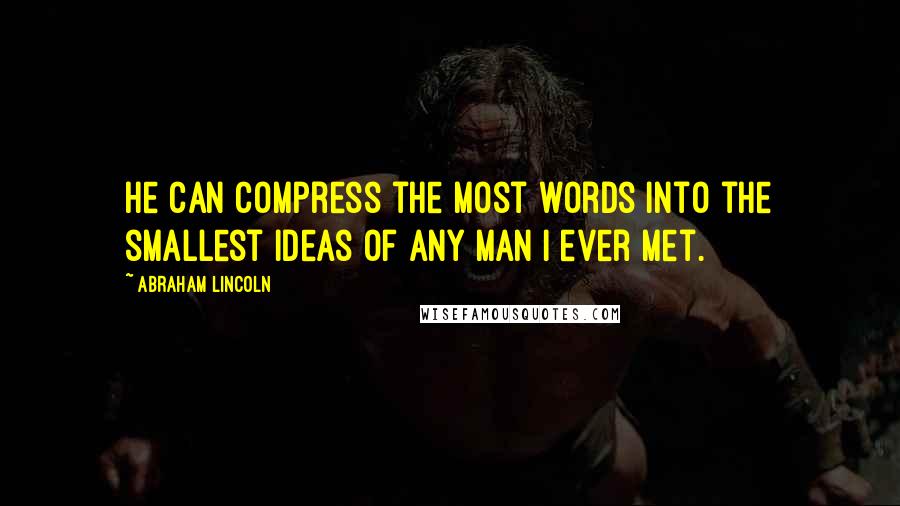 Abraham Lincoln Quotes: He can compress the most words into the smallest ideas of any man I ever met.