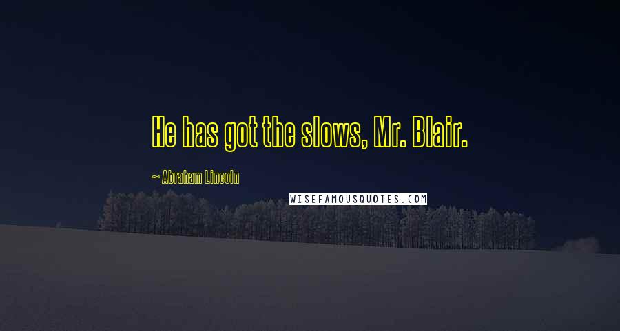 Abraham Lincoln Quotes: He has got the slows, Mr. Blair.