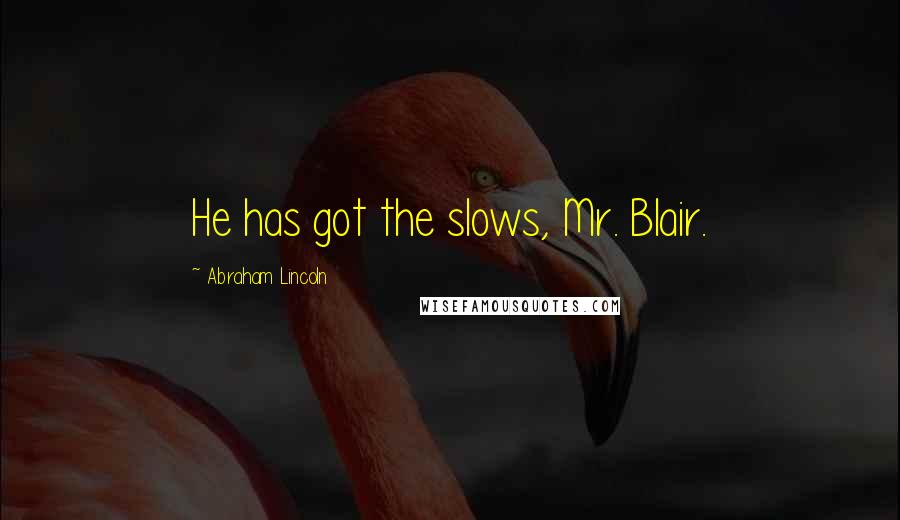 Abraham Lincoln Quotes: He has got the slows, Mr. Blair.