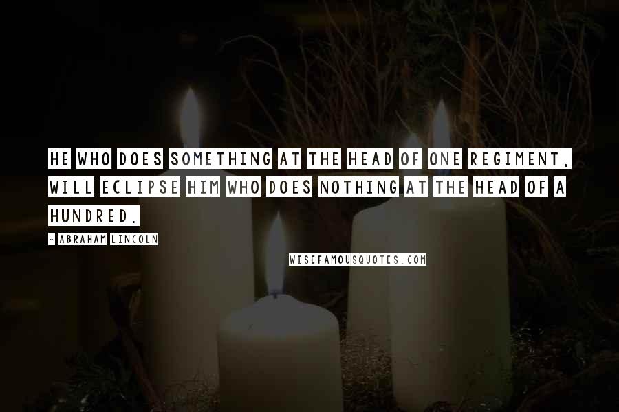 Abraham Lincoln Quotes: He who does something at the head of one Regiment, will eclipse him who does nothing at the head of a hundred.