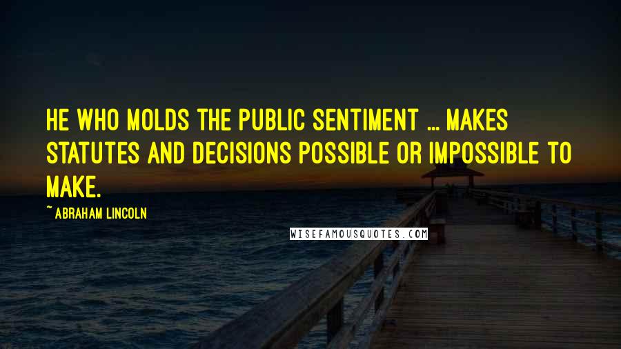 Abraham Lincoln Quotes: He who molds the public sentiment ... makes statutes and decisions possible or impossible to make.