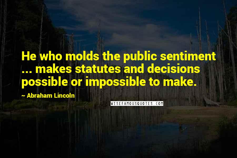 Abraham Lincoln Quotes: He who molds the public sentiment ... makes statutes and decisions possible or impossible to make.