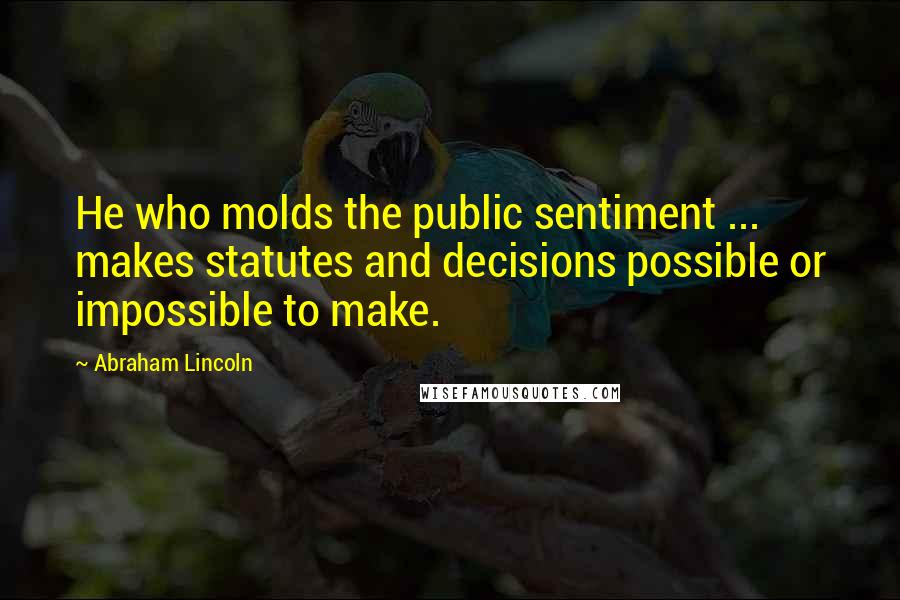 Abraham Lincoln Quotes: He who molds the public sentiment ... makes statutes and decisions possible or impossible to make.