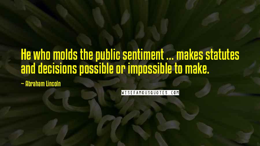Abraham Lincoln Quotes: He who molds the public sentiment ... makes statutes and decisions possible or impossible to make.