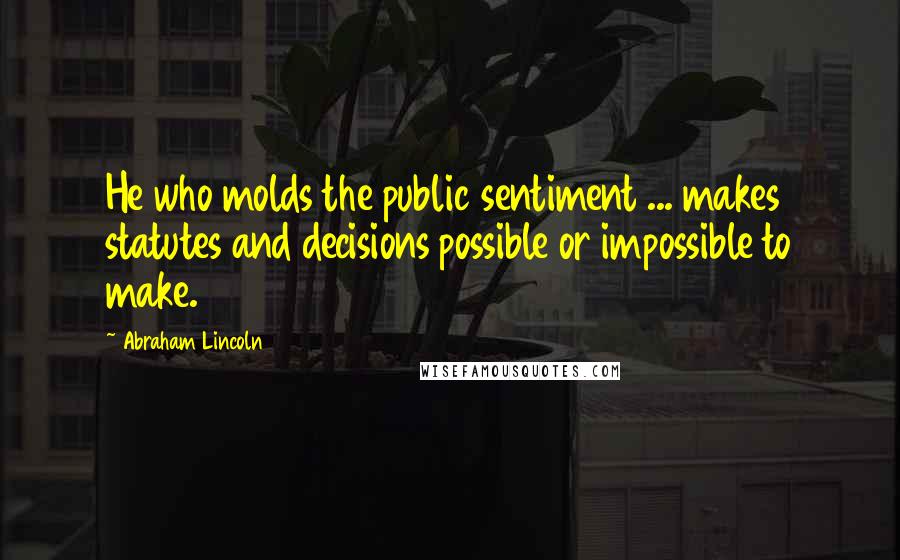 Abraham Lincoln Quotes: He who molds the public sentiment ... makes statutes and decisions possible or impossible to make.