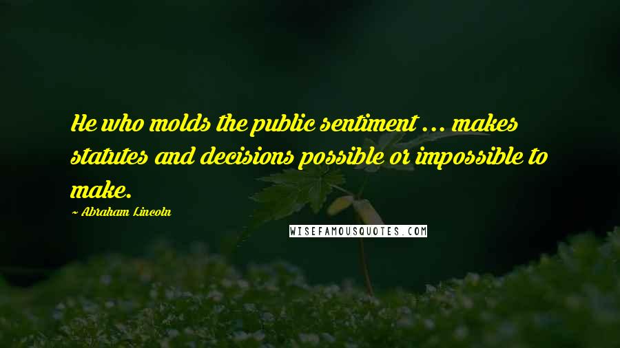 Abraham Lincoln Quotes: He who molds the public sentiment ... makes statutes and decisions possible or impossible to make.