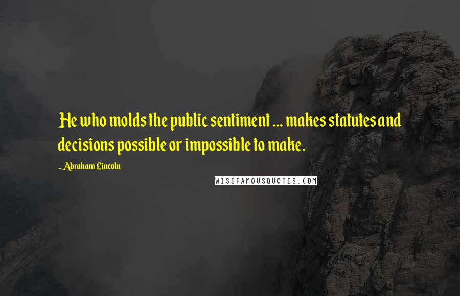 Abraham Lincoln Quotes: He who molds the public sentiment ... makes statutes and decisions possible or impossible to make.