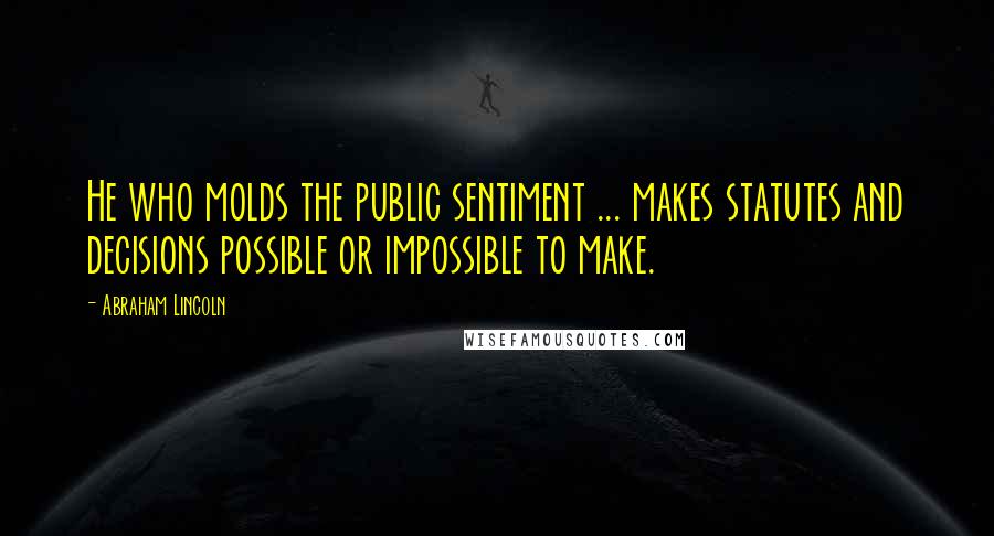 Abraham Lincoln Quotes: He who molds the public sentiment ... makes statutes and decisions possible or impossible to make.