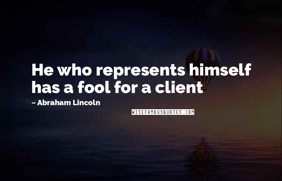 Abraham Lincoln Quotes: He who represents himself has a fool for a client