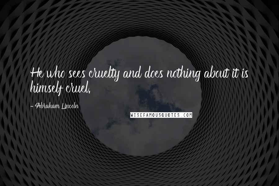 Abraham Lincoln Quotes: He who sees cruelty and does nothing about it is himself cruel.