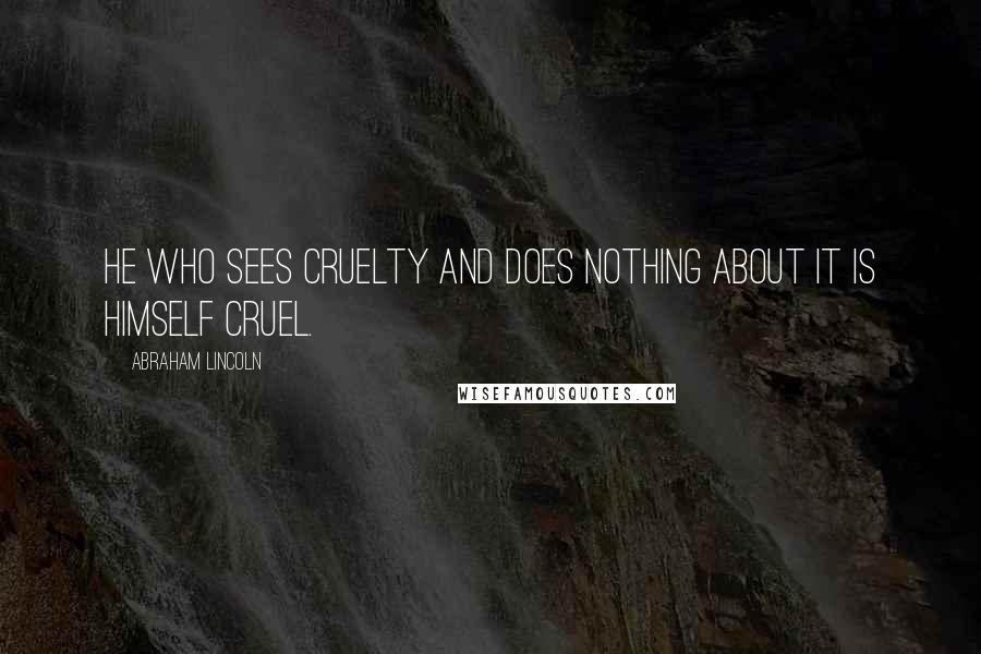 Abraham Lincoln Quotes: He who sees cruelty and does nothing about it is himself cruel.