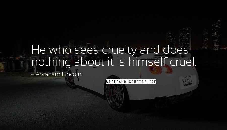 Abraham Lincoln Quotes: He who sees cruelty and does nothing about it is himself cruel.