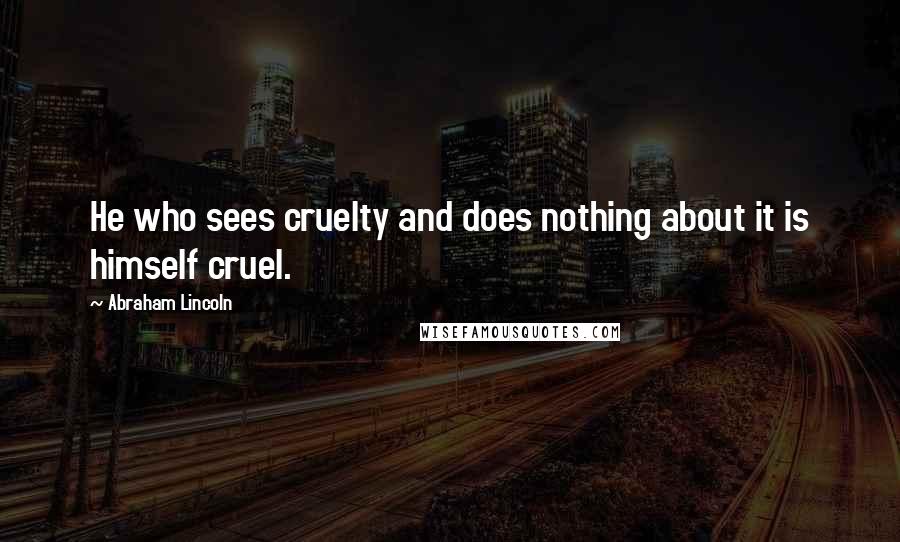 Abraham Lincoln Quotes: He who sees cruelty and does nothing about it is himself cruel.