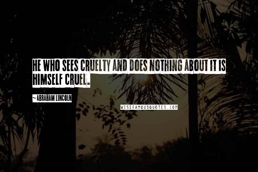 Abraham Lincoln Quotes: He who sees cruelty and does nothing about it is himself cruel.