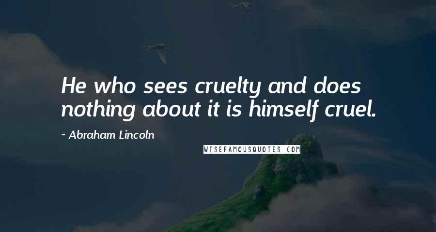 Abraham Lincoln Quotes: He who sees cruelty and does nothing about it is himself cruel.