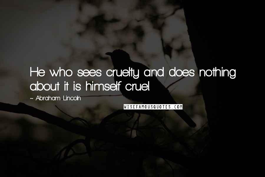 Abraham Lincoln Quotes: He who sees cruelty and does nothing about it is himself cruel.