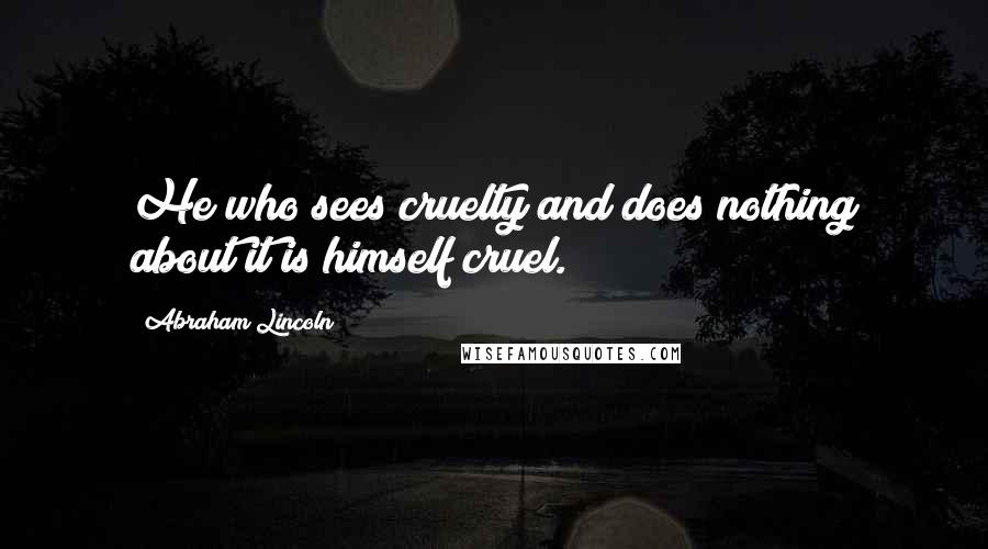 Abraham Lincoln Quotes: He who sees cruelty and does nothing about it is himself cruel.