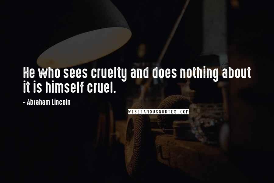 Abraham Lincoln Quotes: He who sees cruelty and does nothing about it is himself cruel.