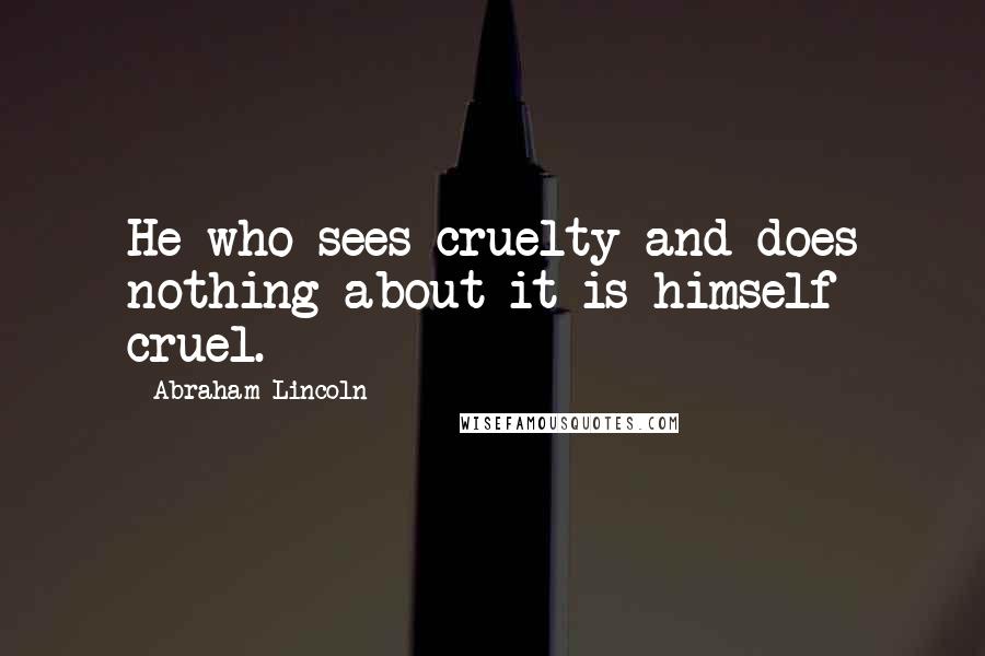 Abraham Lincoln Quotes: He who sees cruelty and does nothing about it is himself cruel.