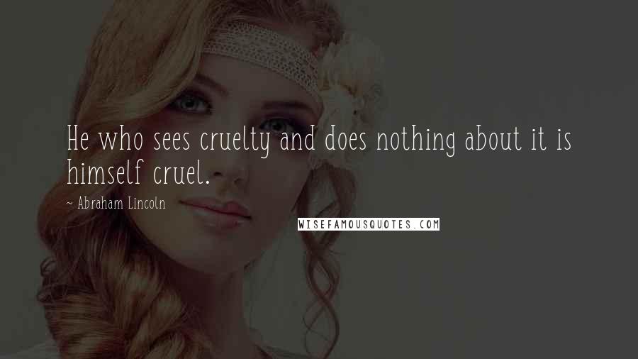 Abraham Lincoln Quotes: He who sees cruelty and does nothing about it is himself cruel.