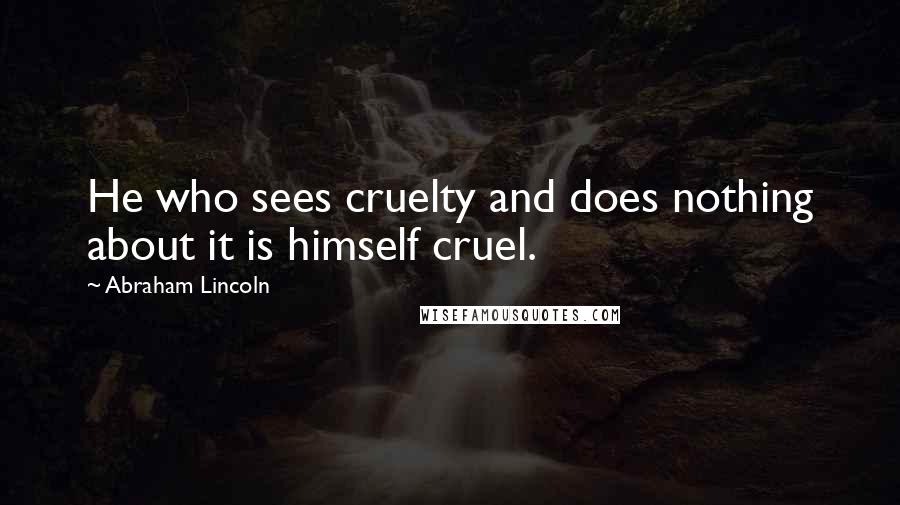 Abraham Lincoln Quotes: He who sees cruelty and does nothing about it is himself cruel.