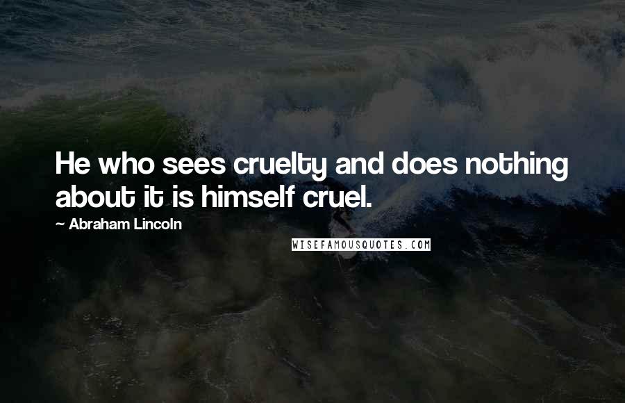 Abraham Lincoln Quotes: He who sees cruelty and does nothing about it is himself cruel.