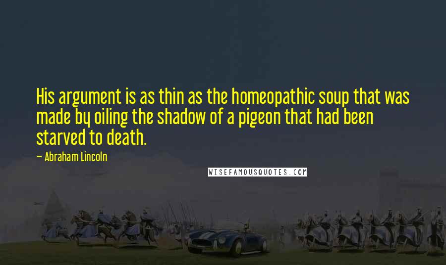 Abraham Lincoln Quotes: His argument is as thin as the homeopathic soup that was made by oiling the shadow of a pigeon that had been starved to death.