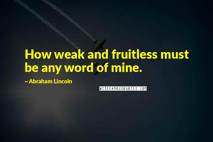Abraham Lincoln Quotes: How weak and fruitless must be any word of mine.