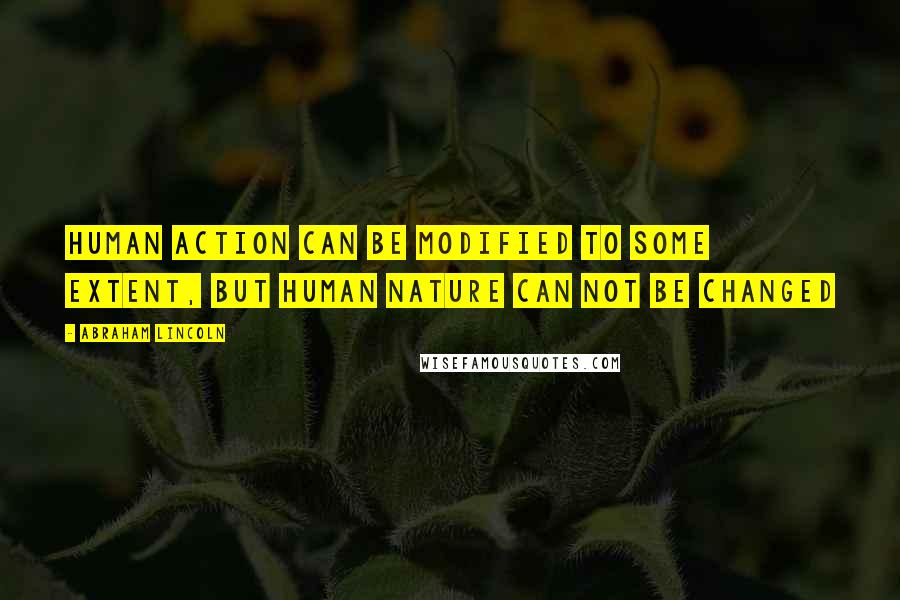 Abraham Lincoln Quotes: Human action can be modified to some extent, but human nature can not be changed