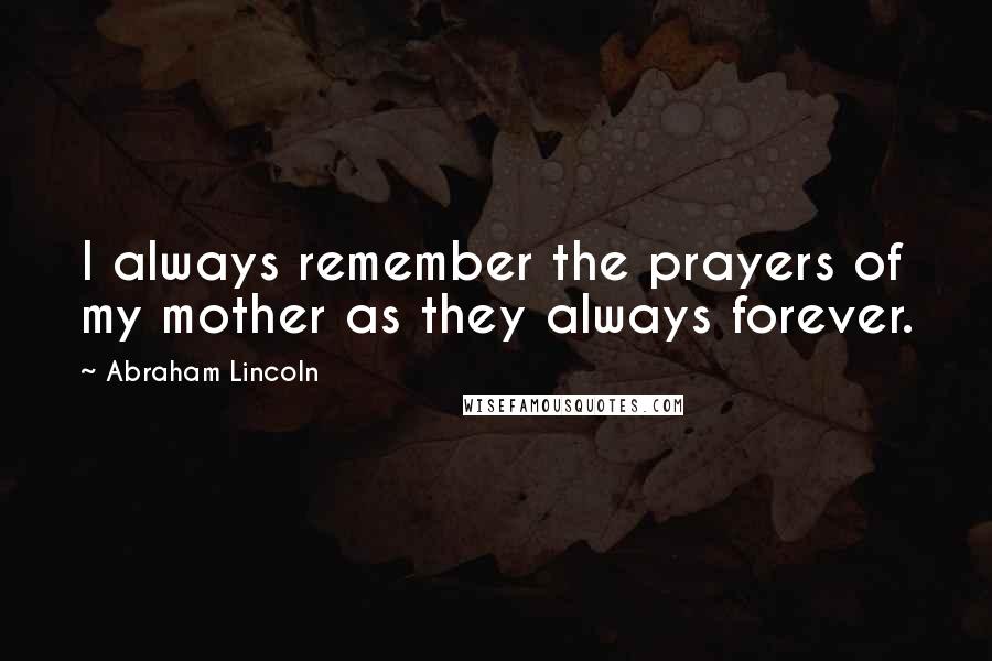 Abraham Lincoln Quotes: I always remember the prayers of my mother as they always forever.