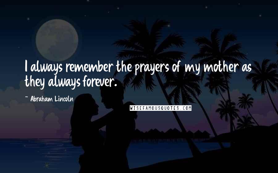 Abraham Lincoln Quotes: I always remember the prayers of my mother as they always forever.