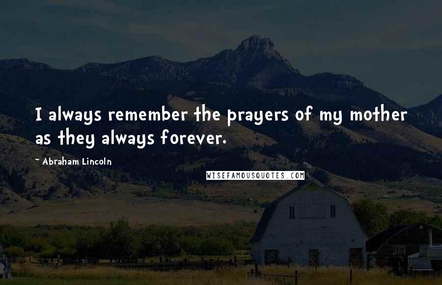 Abraham Lincoln Quotes: I always remember the prayers of my mother as they always forever.