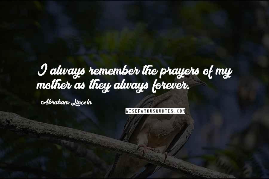 Abraham Lincoln Quotes: I always remember the prayers of my mother as they always forever.