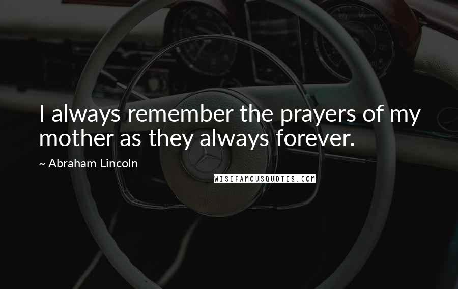 Abraham Lincoln Quotes: I always remember the prayers of my mother as they always forever.