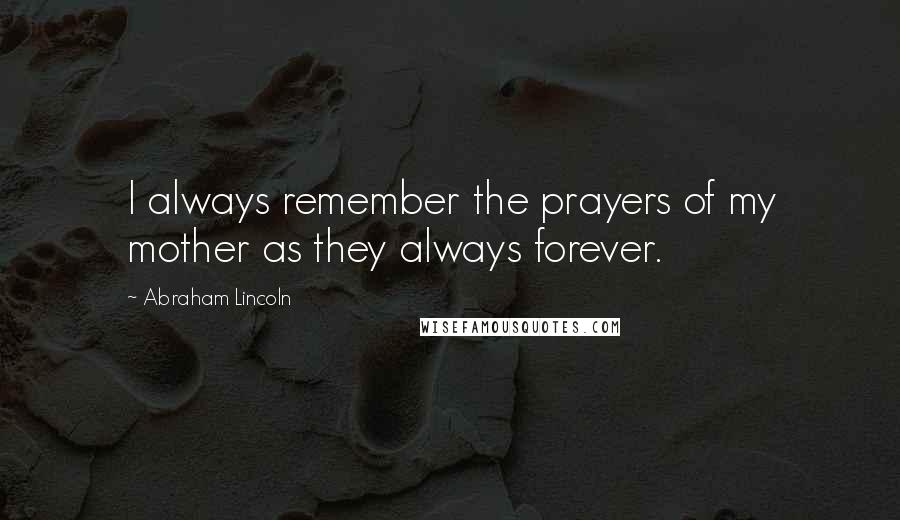 Abraham Lincoln Quotes: I always remember the prayers of my mother as they always forever.