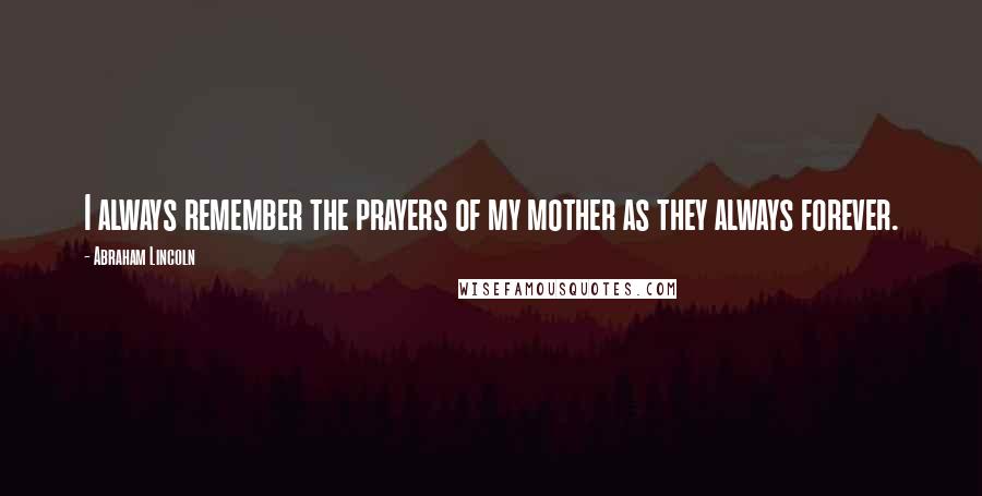 Abraham Lincoln Quotes: I always remember the prayers of my mother as they always forever.