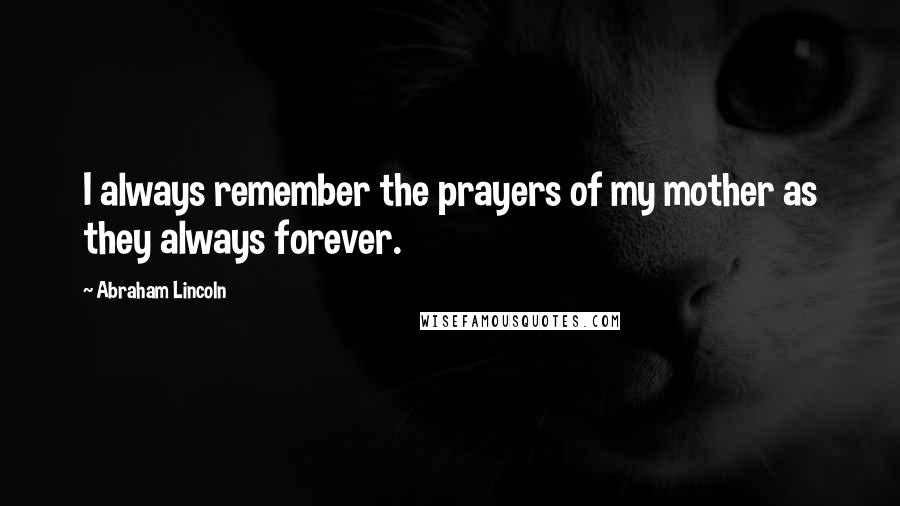 Abraham Lincoln Quotes: I always remember the prayers of my mother as they always forever.
