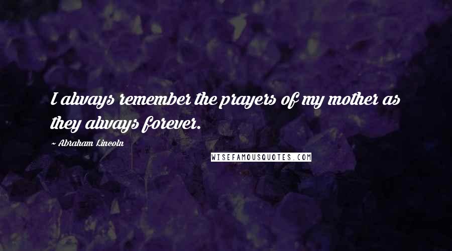 Abraham Lincoln Quotes: I always remember the prayers of my mother as they always forever.