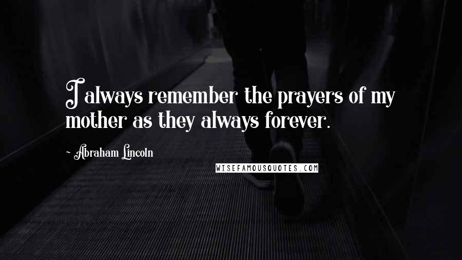 Abraham Lincoln Quotes: I always remember the prayers of my mother as they always forever.