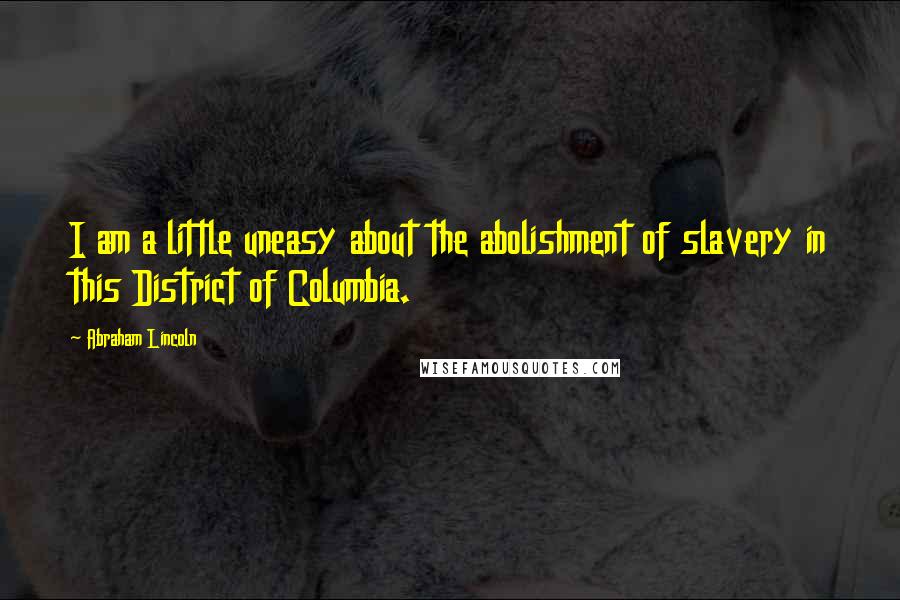 Abraham Lincoln Quotes: I am a little uneasy about the abolishment of slavery in this District of Columbia.