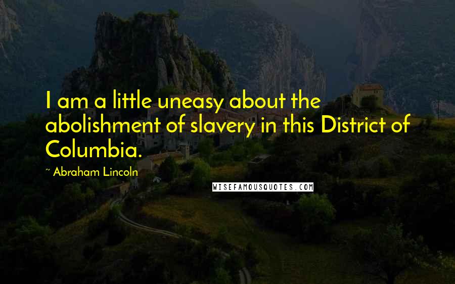 Abraham Lincoln Quotes: I am a little uneasy about the abolishment of slavery in this District of Columbia.