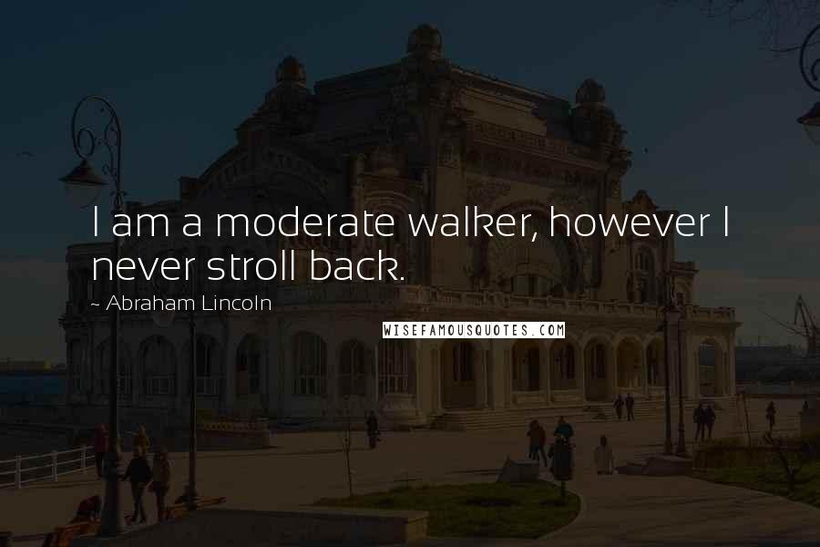 Abraham Lincoln Quotes: I am a moderate walker, however I never stroll back.