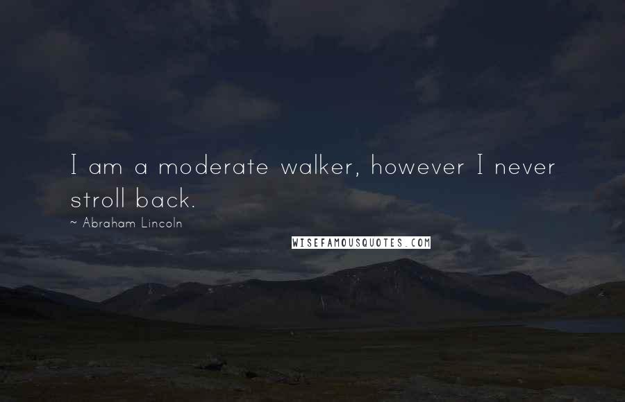 Abraham Lincoln Quotes: I am a moderate walker, however I never stroll back.